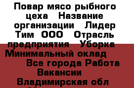 Повар мясо-рыбного цеха › Название организации ­ Лидер Тим, ООО › Отрасль предприятия ­ Уборка › Минимальный оклад ­ 31 000 - Все города Работа » Вакансии   . Владимирская обл.,Муромский р-н